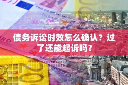 济南债务诉讼时效怎么确认？过了还能起诉吗？