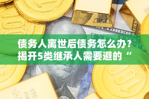 济南债务人离世后债务怎么办？揭开5类继承人需要避的“坑”