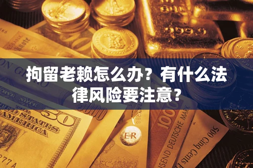 济南拘留老赖怎么办？有什么法律风险要注意？