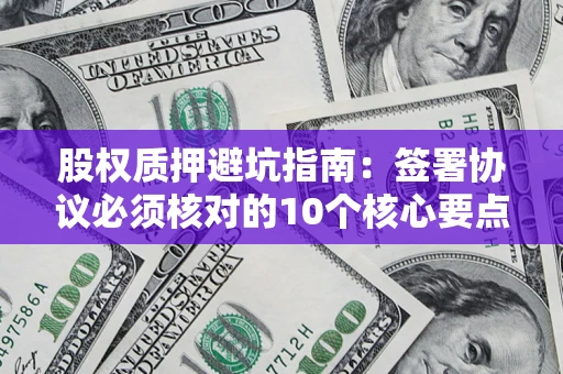 济南股权质押避坑指南:签署协议必须核对的10个核心要点 济南股权质押避坑指南:签署协议必须核对的10个核心要点