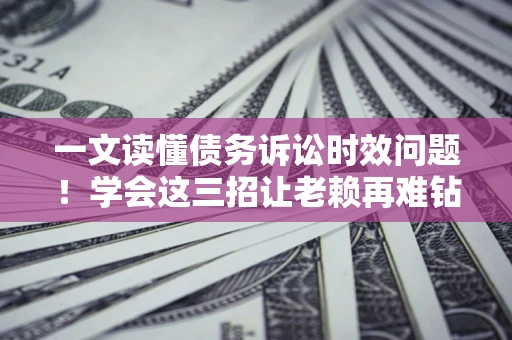 济南一文读懂债务诉讼时效问题！学会这三招让老赖再难钻空子