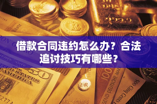 济南借款合同违约怎么办？合法追讨技巧有哪些？