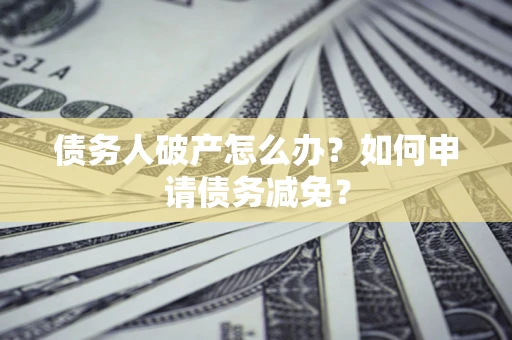 济南债务人破产怎么办？如何申请债务减免？