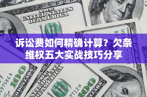 济南诉讼费如何精确计算？欠条维权五大实战技巧分享