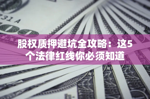 济南股权质押避坑全攻略：这5个法律红线你必须知道