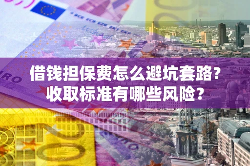 济南借钱担保费怎么避坑套路？收取标准有哪些风险？
