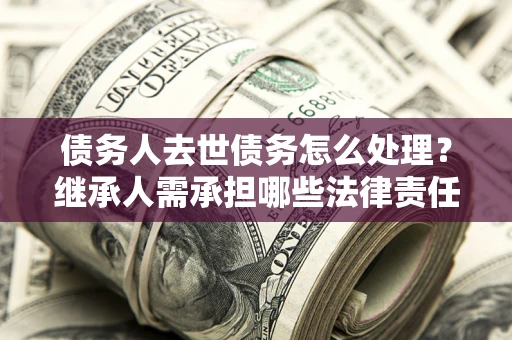 济南债务人去世债务怎么处理？继承人需承担哪些法律责任？