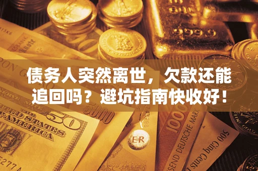 济南债务人突然离世，欠款还能追回吗？避坑指南快收好！