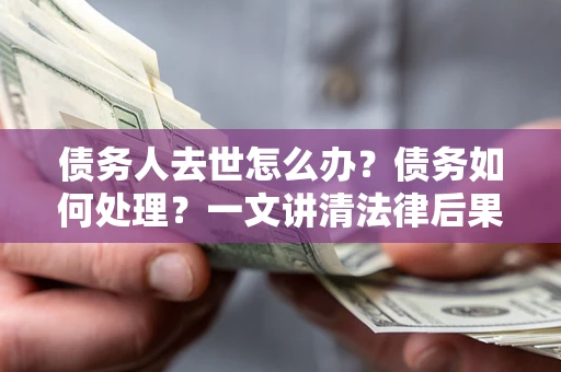 济南债务人去世怎么办？债务如何处理？一文讲清法律后果