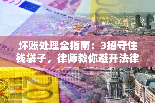 济南坏账处理全指南：3招守住钱袋子，律师教你避开法律雷区