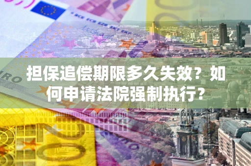 济南担保追偿期限多久失效？如何申请法院强制执行？