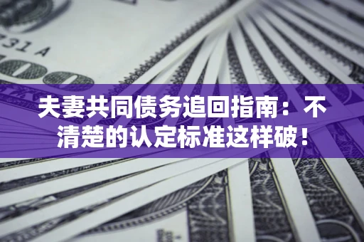 济南夫妻共同债务追回指南：不清楚的认定标准这样破！