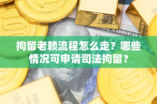 济南拘留老赖流程怎么走？哪些情况可申请司法拘留？