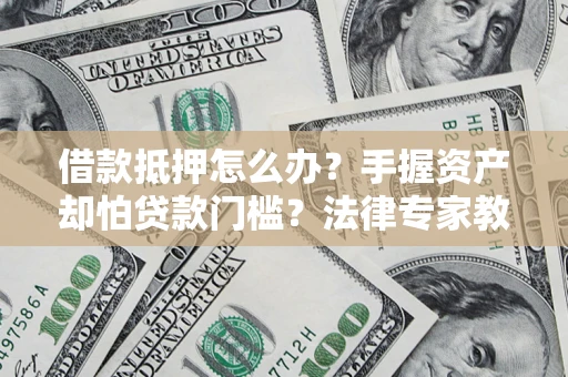 济南借款抵押怎么办？手握资产却怕贷款门槛？法律专家教你办抵押不踩坑