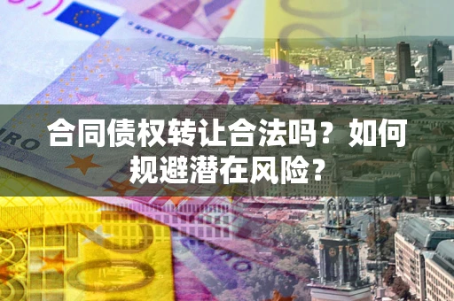 济南合同债权转让合法吗？如何规避潜在风险？