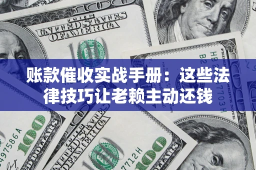 济南账款催收实战手册：这些法律技巧让老赖主动还钱