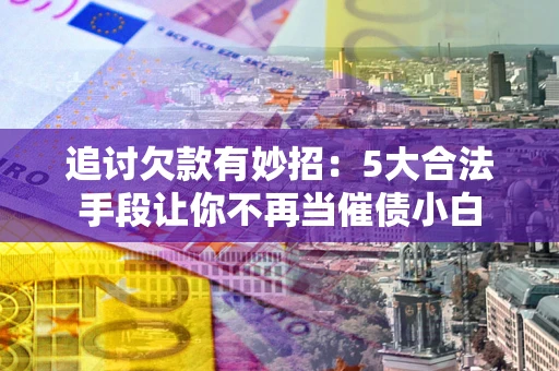济南追讨欠款有妙招：5大合法手段让你不再当催债小白