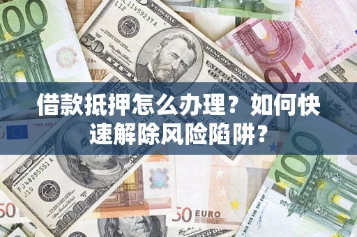 济南借款抵押怎么办理？如何快速解除风险陷阱？