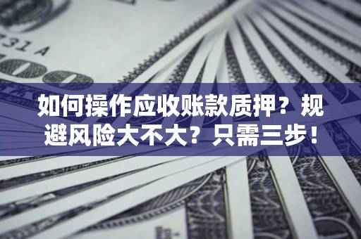 济南如何操作应收账款质押？规避风险大不大？只需三步！