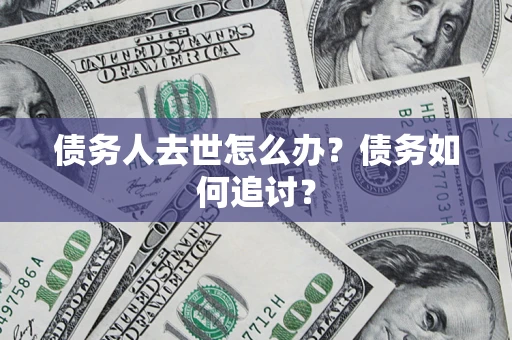 济南债务人去世怎么办？债务如何追讨？