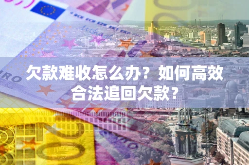 济南欠款难收怎么办？如何高效合法追回欠款？