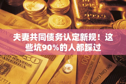 济南夫妻共同债务认定新规！这些坑90%的人都踩过