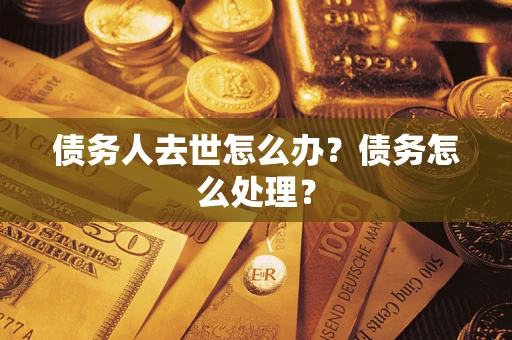济南债务人去世怎么办？债务怎么处理？