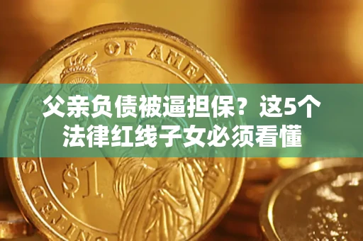 济南父亲负债被逼担保？这5个法律红线子女必须看懂