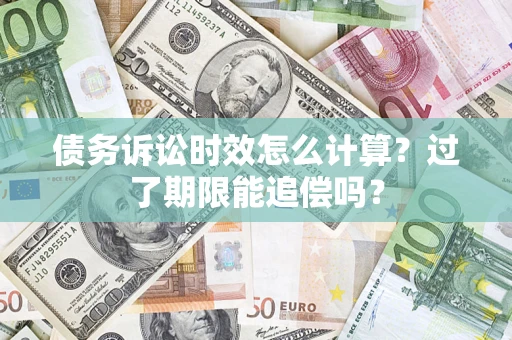 济南债务诉讼时效怎么计算？过了期限能追偿吗？
