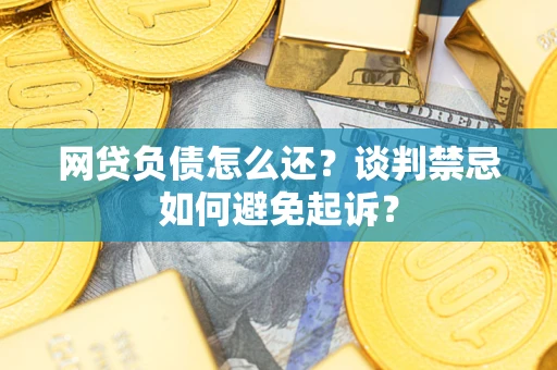 济南网贷负债怎么还？谈判禁忌如何避免起诉？