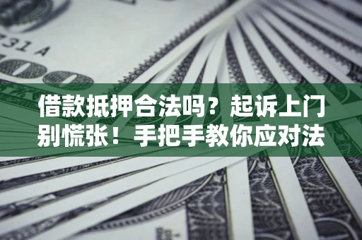 济南借款抵押合法吗？起诉上门别慌张！手把手教你应对法律程序