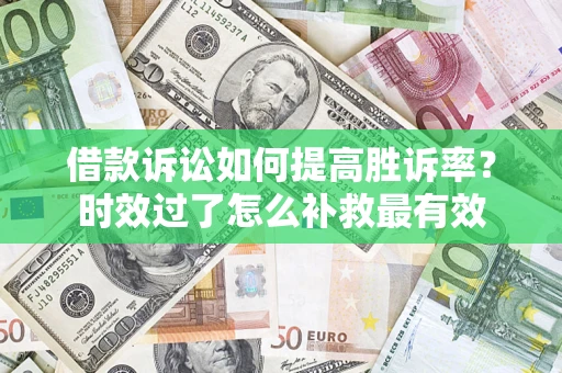 济南借款诉讼如何提高胜诉率？时效过了怎么补救最有效