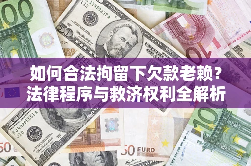 济南如何合法拘留下欠款老赖？法律程序与救济权利全解析