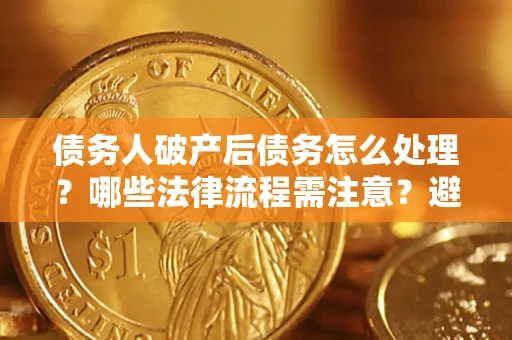 济南债务人破产后债务怎么处理？哪些法律流程需注意？避免踩坑指南