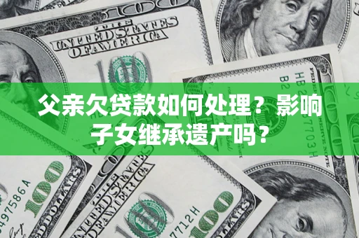 济南父亲欠贷款如何处理?影响子女继承遗产吗? 济南父亲欠贷款如何处理?影响子女继承遗产吗?