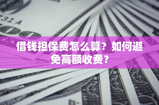 济南借钱担保费怎么算？如何避免高额收费？