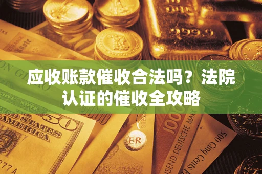 济南应收账款催收合法吗？法院认证的催收全攻略