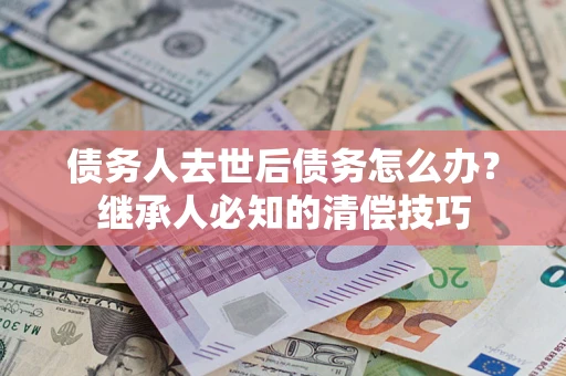济南债务人去世后债务怎么办？继承人必知的清偿技巧