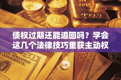 济南债权过期还能追回吗？学会这几个法律技巧重获主动权