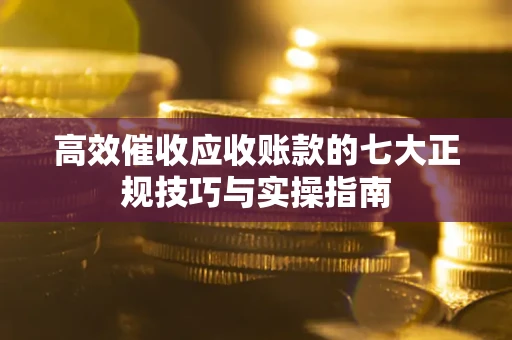 济南高效催收应收账款的七大正规技巧与实操指南
