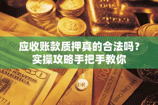 济南应收账款质押真的合法吗？实操攻略手把手教你
