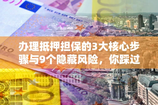 济南办理抵押担保的3大核心步骤与9个隐藏风险，你踩过哪个坑？