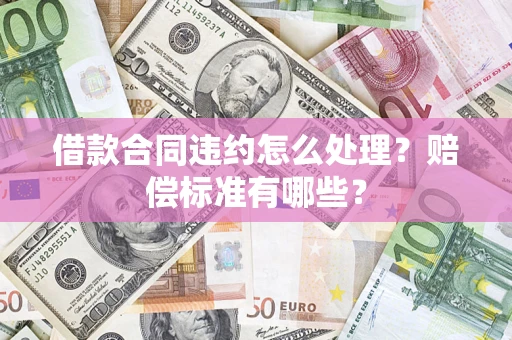 济南借款合同违约怎么处理？赔偿标准有哪些？