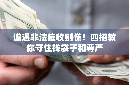 济南遭遇非法催收别慌！四招教你守住钱袋子和尊严