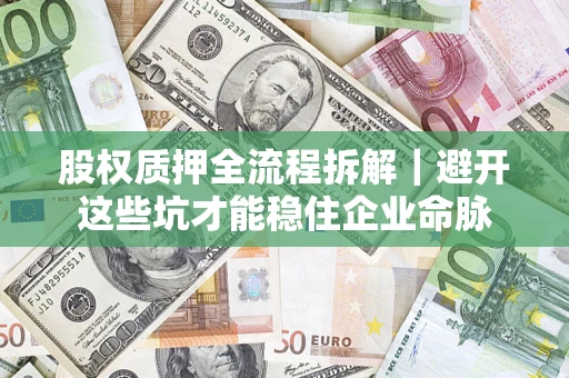 济南股权质押全流程拆解｜避开这些坑才能稳住企业命脉