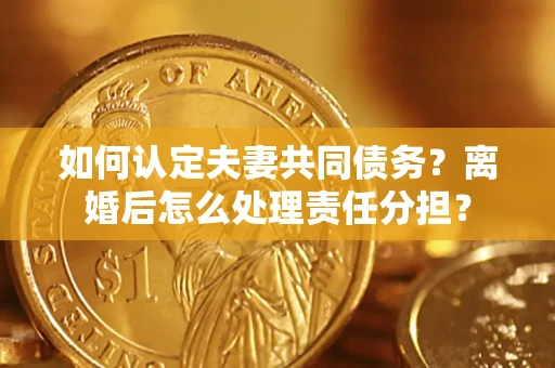 济南如何认定夫妻共同债务？离婚后怎么处理责任分担？