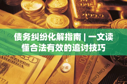 济南债务纠纷化解指南 | 一文读懂合法有效的追讨技巧
