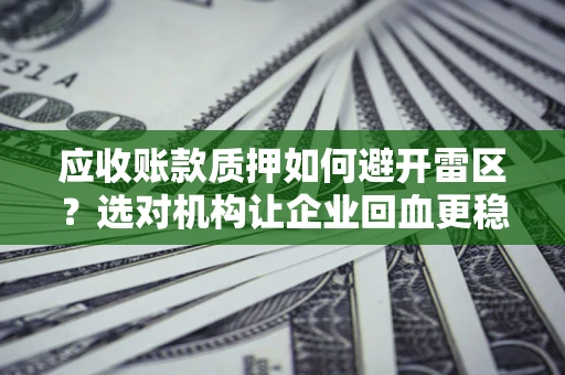 济南应收账款质押如何避开雷区？选对机构让企业回血更稳