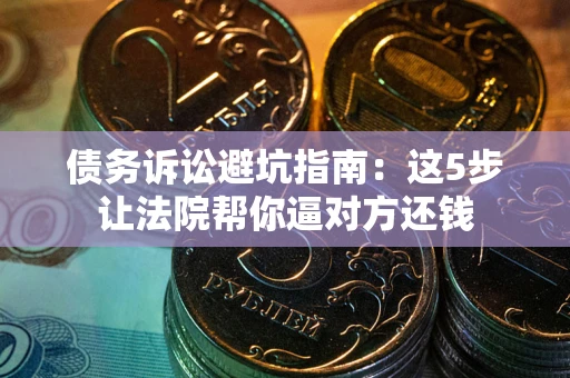 济南债务诉讼避坑指南：这5步让法院帮你逼对方还钱