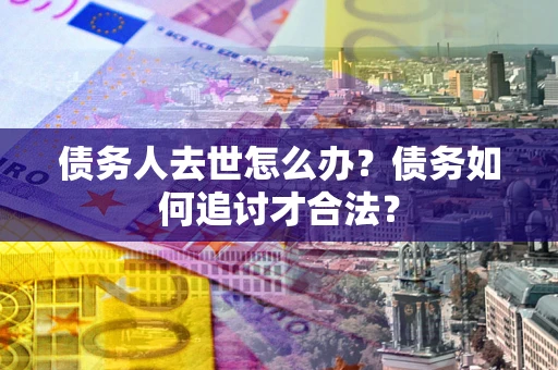 济南债务人去世怎么办？债务如何追讨才合法？